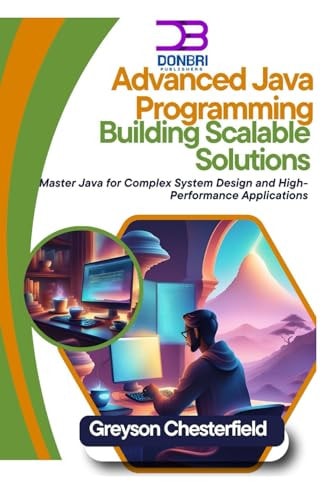 Advanced Java Programming Building Scalable Solutions: Master Java for Complex System Design and High-Performance Applications — GREYSON. CHESTERFIELD