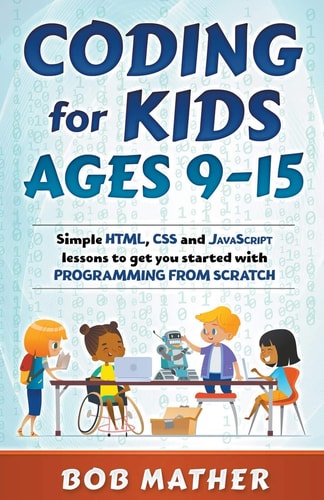 Coding for Kids Ages 9-15 Simple HTML, CSS and JavaScript Lessons to Get You Started with Programming from Scratch — Bob Mather