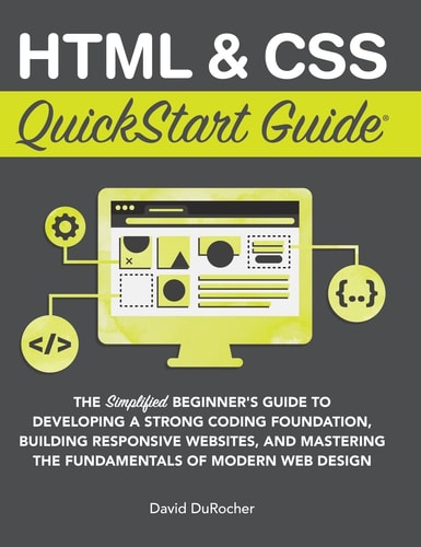 HTML and CSS QuickStart Guide The Simplified Beginners Guide to Developing a Strong Coding Foundation, Building Responsive Websites, and Mastering the Fundamentals of Modern Web Design — David Durocher