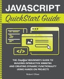 JavaScript QuickStart Guide The Simplified Beginner’s Guide to Building Interactive Websites and Creating Dynamic Functionality Using Hands-On Projects — Robert Oliver