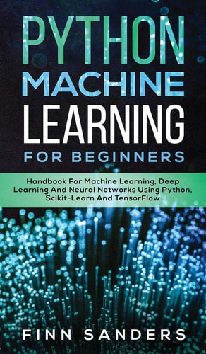 Python Machine Learning For Beginners Handbook For Machine Learning, Deep Learning And Neural Networks Using Python, Scikit-Learn And TensorFlow — FINN. SANDERS