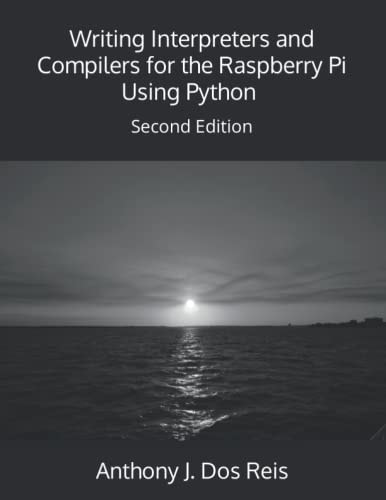 Writing Interpreters and Compilers for the Raspberry Pi Using Python Second Edition — Anthony J. Dos Reis