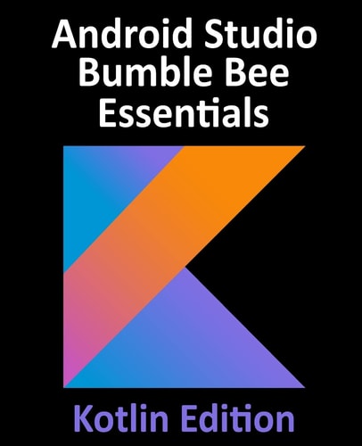 Android Studio Bumble Bee Essentials – Kotlin Edition Developing Android Apps Using Android Studio 2021.1 and Kotlin — Neil Smyth