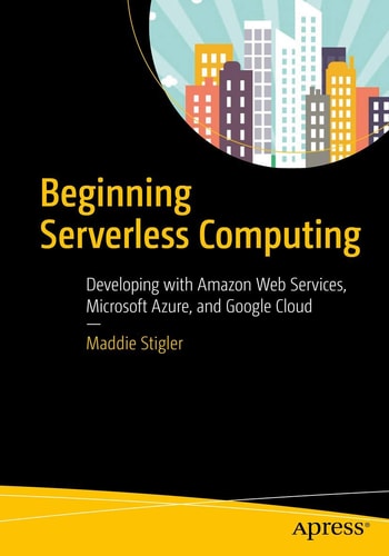 Beginning Serverless Computing Developing with Amazon Web Services, Microsoft Azure, and Google Cloud — Maddie Stigler