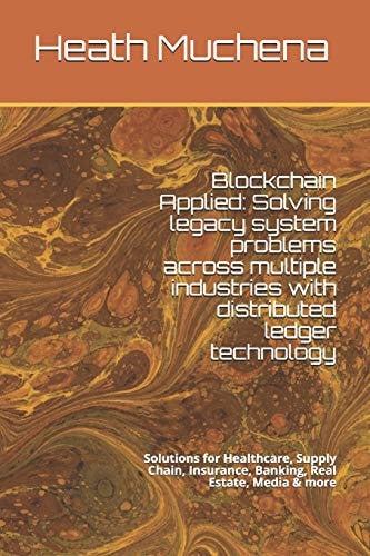 Blockchain Applied Solving Legacy System Problems Across Multiple Industries with Distributed Ledger Technology: Solutions for Healthcare, Supply Chain, Insurance, Banking, Real Estate, Media & More — Heath Muchena