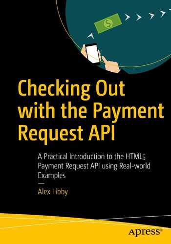 Checking Out with the Payment Request API A Practical Introduction to the HTML5 Payment Request API using Real-world Examples — Alex Libby