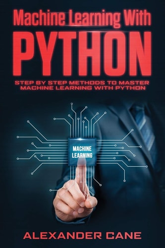 Machine Learning with Python Step by Step Methods to Master Machine Learning with Python — Alexander Cane
