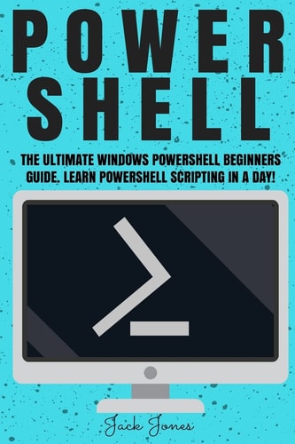 Powershell The Ultimate Windows Powershell Beginners Guide. Learn Powershell Scripting In A Day! — Jack Jones