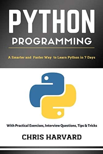 Python Programming: a Smarter and Faster Way to Learn Python in 7 Days With Practical Exercises, Interview Questions, Tips and Tricks — Chris Harvard
