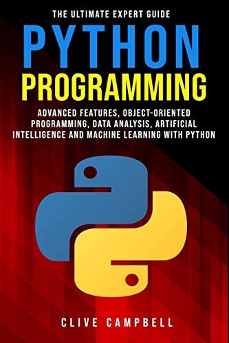 Python Programming The Ultimate Expert Guide: Advanced Features, Object-Oriented Programming, Data Analysis, Artificial Intelligence and Machine Learning with Python — Clive Campbell