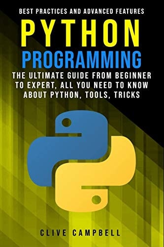 Python Programming The Ultimate Guide from Beginner to Expert, All You Need to Know about Python, Tools, Tricks, Best Practices and Advanced Features — Clive Campbell