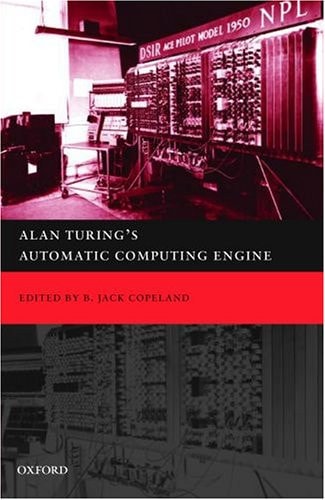 Alan Turing’s Automatic Computing Engine: The Master Codebreaker’s Struggle to Build the Modern Computer The Master Codebreaker’s Struggle to build the Modern Computer — B. Jack Copeland