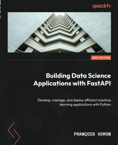 Building Data Science Applications with FastAPI Develop, Manage, and Deploy Efficient Machine Learning Applications with Python — François Voron