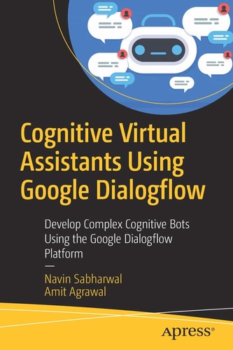 Cognitive Virtual Assistants Using Google Dialogflow Develop Complex Cognitive Bots Using the Google Dialogflow Platform — Navin Sabharwal