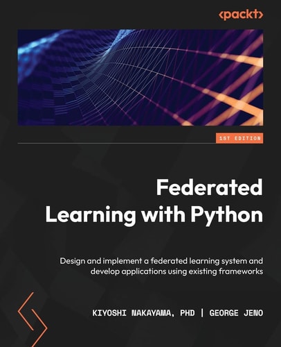 Federated Learning with Python Design and Implement a Federated Learning System and Develop Applications Using Existing Frameworks — Kiyoshi Nakayama