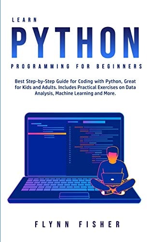Learn Python Programming for Beginners The Best Step-by-Step Guide for Coding with Python, Great for Kids and Adults. Includes Practical Exercises on Data Analysis, Machine Learning and More. — Flynn Fisher